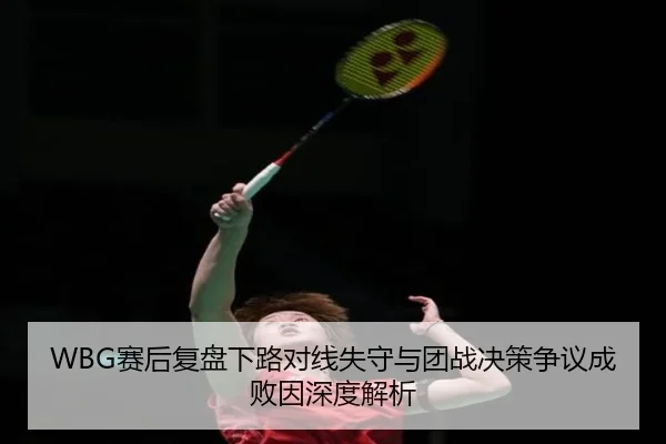 WBG赛后复盘下路对线失守与团战决策争议成败因深度解析