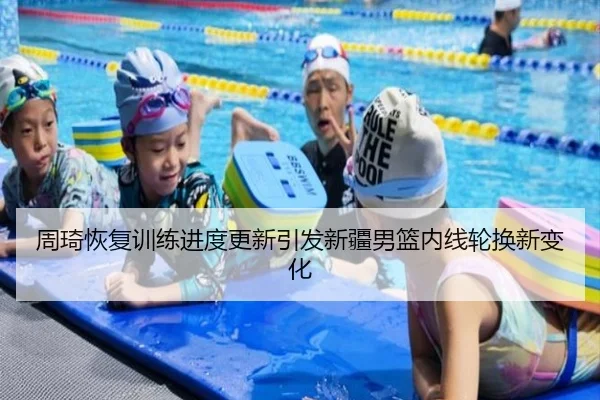 周琦恢复训练进度更新引发新疆男篮内线轮换新变化