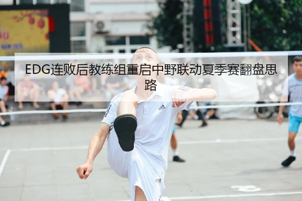 EDG连败后教练组重启中野联动夏季赛翻盘思路