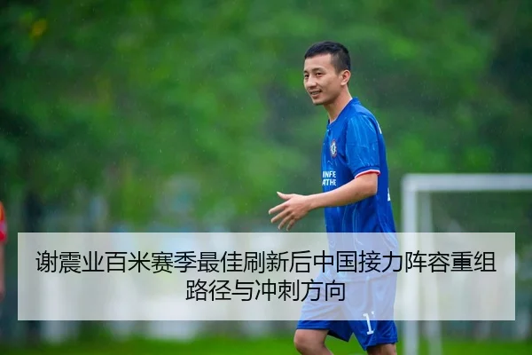 谢震业百米赛季最佳刷新后中国接力阵容重组路径与冲刺方向